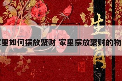家里如何摆放聚财 家里摆放聚财的物件
