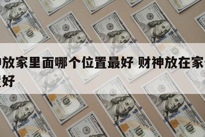 财神放家里面哪个位置最好 财神放在家什么位置好