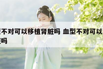 血型不对可以移植肾脏吗 血型不对可以移植肾脏吗