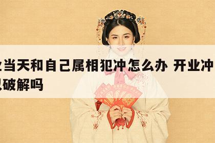 开业当天和自己属相犯冲怎么办 开业冲属相可以破解吗