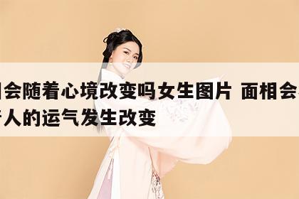 面相会随着心境改变吗女生图片 面相会不会随着人的运气发生改变