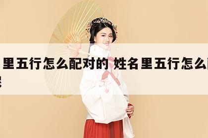 姓名里五行怎么配对的 姓名里五行怎么配对的呢