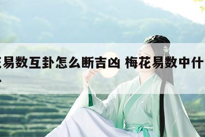 梅花易数互卦怎么断吉凶 梅花易数中什么叫互卦