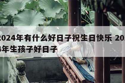 2024年有什么好日子祝生日快乐 2024年生孩子好日子