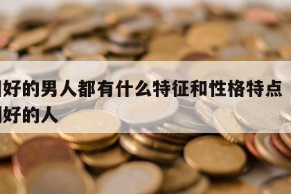 面相好的男人都有什么特征和性格特点 面相特别好的人