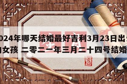 2024年哪天结婚最好吉利3月23日出生的女孩 二零二一年三月二十四号结婚