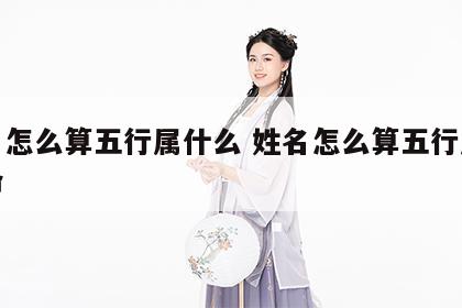姓名怎么算五行属什么 姓名怎么算五行属什么命