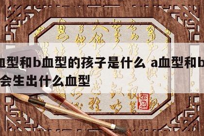 a血型和b血型的孩子是什么 a血型和b血型会生出什么血型