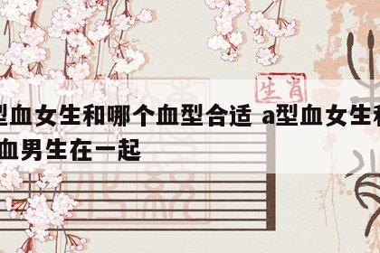 a型血女生和哪个血型合适 a型血女生和a型血男生在一起