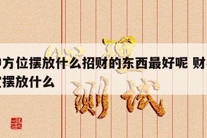 财神方位摆放什么招财的东西最好呢 财神方位宜摆放什么