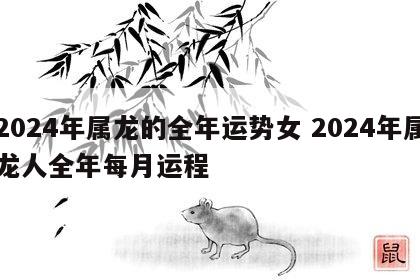 2024年属龙的全年运势女 2024年属龙人全年每月运程