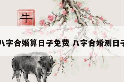 八字合婚算日子免费 八字合婚测日子
