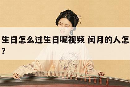 闰月生日怎么过生日呢视频 闰月的人怎么过生日?