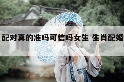 生肖配对真的准吗可信吗女生 生肖配婚姻准吗