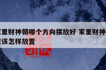 在家里财神朝哪个方向摆放好 家里财神的方位应该怎样放置
