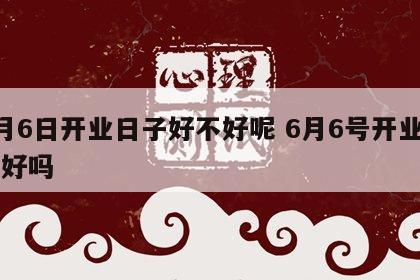 6月6日开业日子好不好呢 6月6号开业日子好吗