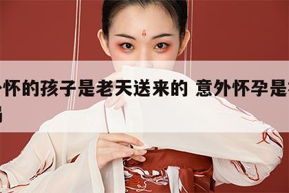 意外怀的孩子是老天送来的 意外怀孕是福还是祸