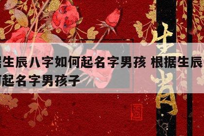 根据生辰八字如何起名字男孩 根据生辰八字如何起名字男孩子