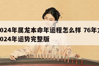 2024年属龙本命年运程怎么样 76年龙2024年运势完整版