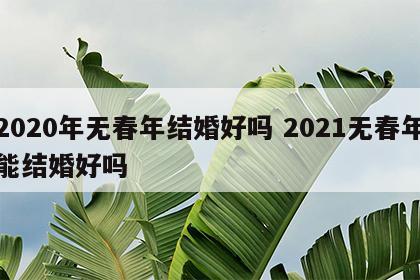 2020年无春年结婚好吗 2021无春年能结婚好吗