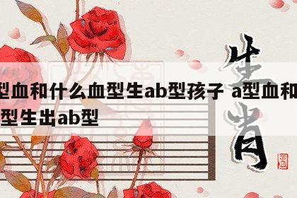 a型血和什么血型生ab型孩子 a型血和什么型生出ab型