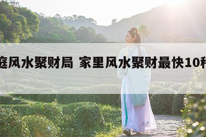 家庭风水聚财局 家里风水聚财最快10种方法
