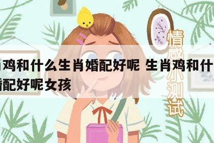 生肖鸡和什么生肖婚配好呢 生肖鸡和什么生肖婚配好呢女孩