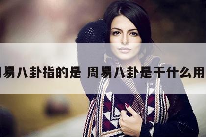 周易八卦指的是 周易八卦是干什么用的