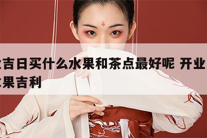 开业吉日买什么水果和茶点最好呢 开业用什么水果吉利