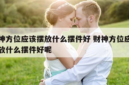 财神方位应该摆放什么摆件好 财神方位应该摆放什么摆件好呢