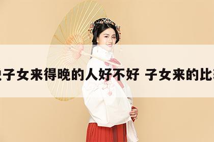 佛说子女来得晚的人好不好 子女来的比较晚