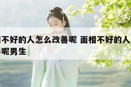 面相不好的人怎么改善呢 面相不好的人怎么改善呢男生
