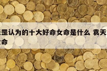 袁天罡认为的十大好命女命是什么 袁天罡算命女命