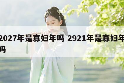 2027年是寡妇年吗 2921年是寡妇年吗
