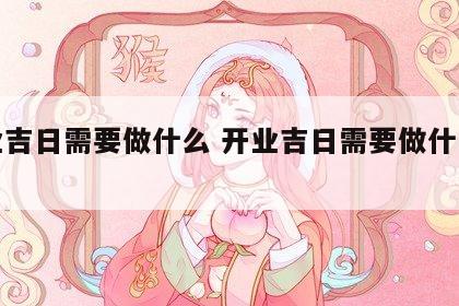 开业吉日需要做什么 开业吉日需要做什么事情