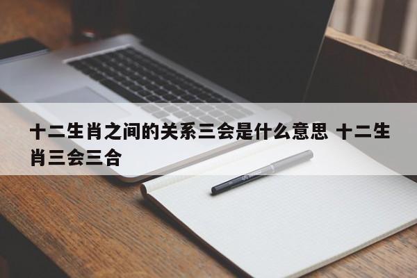 十二生肖之间的关系三会是什么意思 十二生肖三会三合