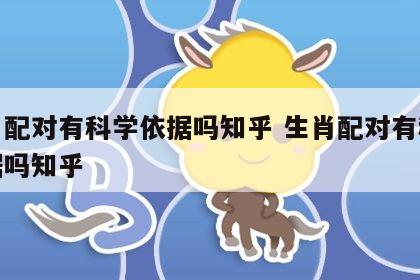 生肖配对有科学依据吗知乎 生肖配对有科学依据吗知乎
