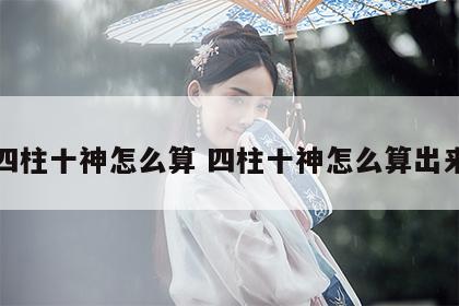 四柱十神怎么算 四柱十神怎么算出来