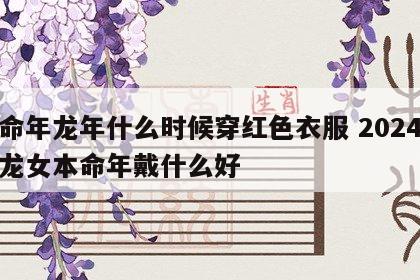本命年龙年什么时候穿红色衣服 2024年属龙女本命年戴什么好