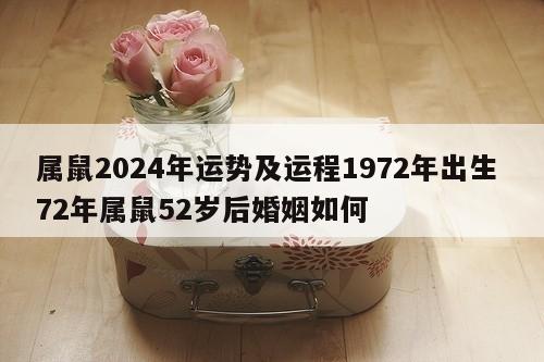 属鼠2024年运势及运程1972年出生 72年属鼠52岁后婚姻如何