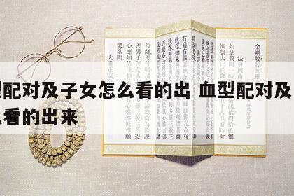 血型配对及子女怎么看的出 血型配对及子女怎么看的出来
