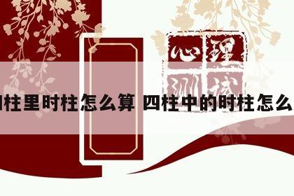 四柱里时柱怎么算 四柱中的时柱怎么算