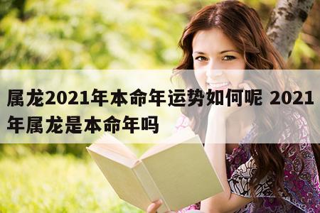 属龙2021年本命年运势如何呢 2021年属龙是本命年吗