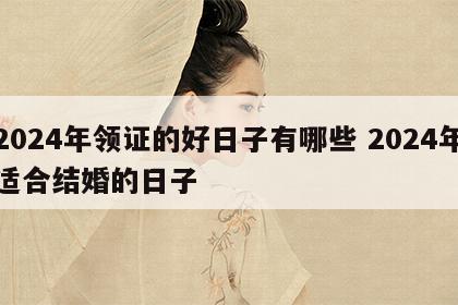 2024年领证的好日子有哪些 2024年适合结婚的日子