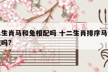 十二生肖马和兔相配吗 十二生肖排序马与兔相配吗?
