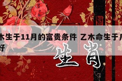 乙木生于11月的富贵条件 乙木命生于几月份好