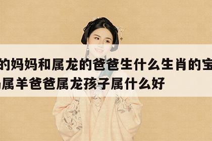 属羊的妈妈和属龙的爸爸生什么生肖的宝宝好 妈妈属羊爸爸属龙孩子属什么好