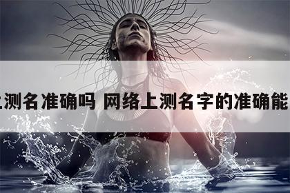 网上测名准确吗 网络上测名字的准确能信吗