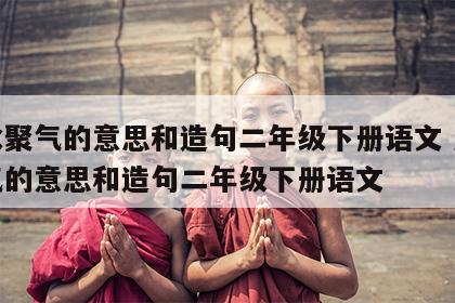 风水聚气的意思和造句二年级下册语文 风水聚气的意思和造句二年级下册语文