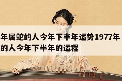 今年属蛇的人今年下半年运势1977年 属蛇的人今年下半年的运程